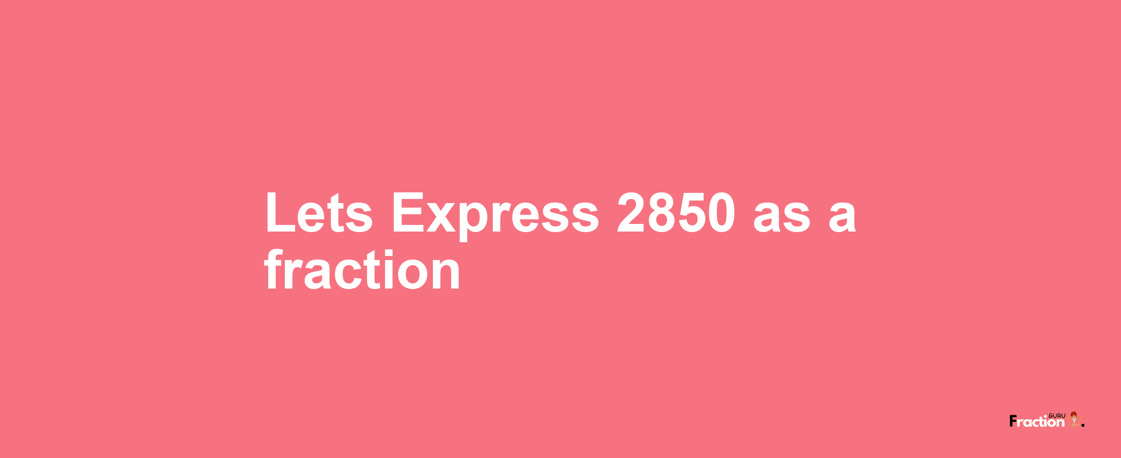 Lets Express 2850 as afraction